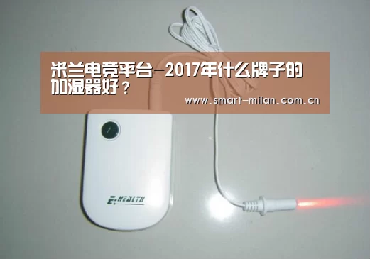 米兰电竞平台-2017年什么牌子的加湿器好?(图3) 米兰体育官网下载