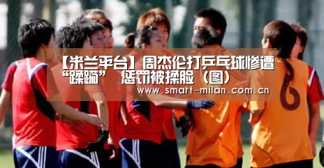 【米兰平台】周杰伦打乒乓球惨遭“蹂躏” 惩罚被揉脸(图)(图1) 米兰平台