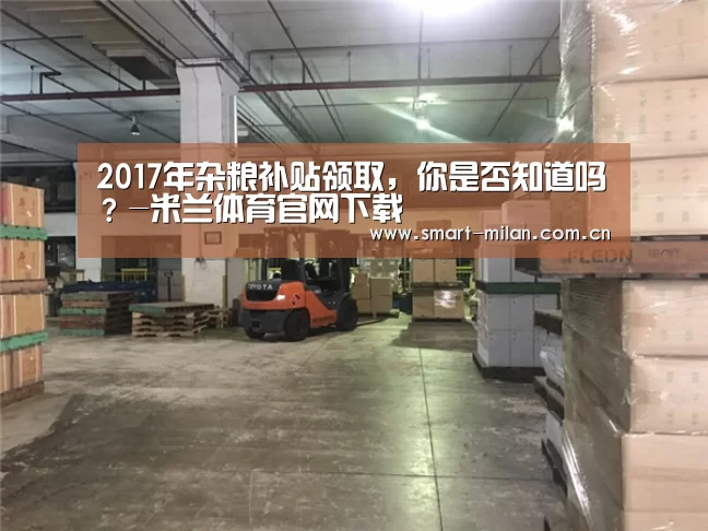 2017年杂粮补贴领取,你是否知道吗?-米兰体育官网下载(图3) 米兰体育官网下载