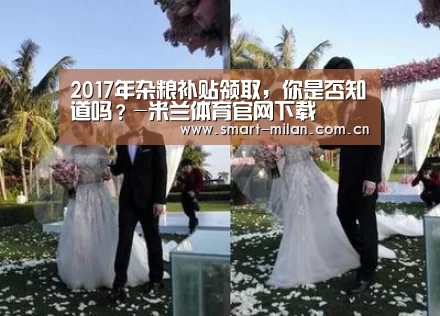 2017年杂粮补贴领取,你是否知道吗?-米兰体育官网下载(图2) 米兰体育入口