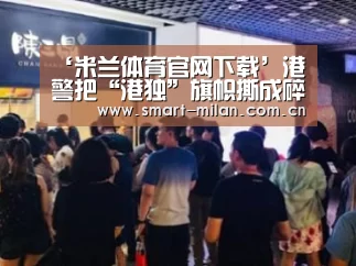 ‘米兰体育官网下载’港警把“港独”旗帜撕成碎布 当事阿Sir铿锵表态(图3) 米兰平台