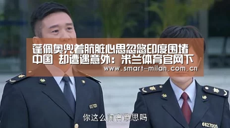 蓬佩奥兜着肮脏心思忽悠印度围堵中国 却遭遇意外:米兰体育官网下载(图1) 米兰体育入口