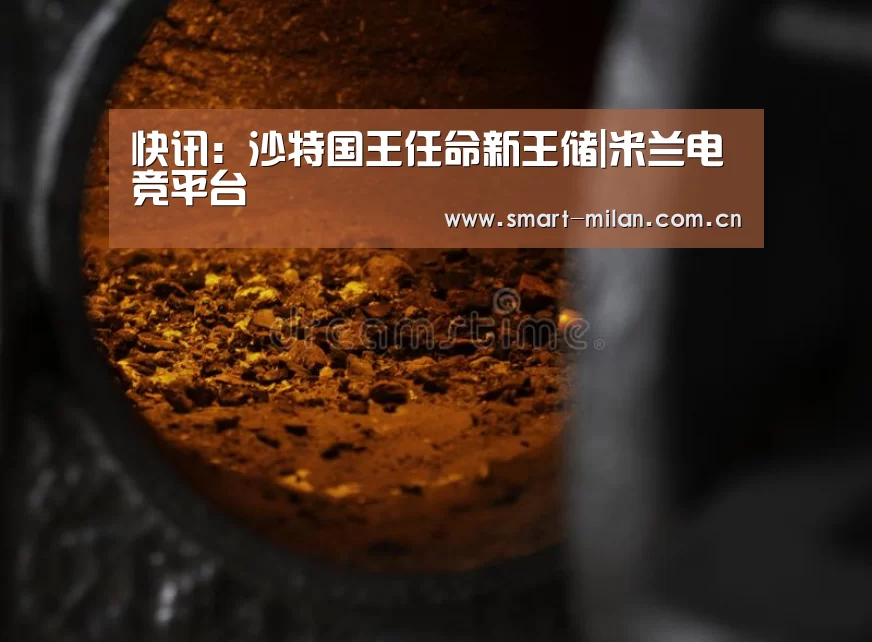 快讯:沙特国王任命新王储|米兰电竞平台(图1) 米兰体育入口